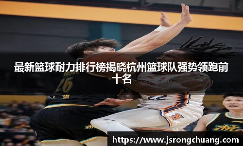 最新篮球耐力排行榜揭晓杭州篮球队强势领跑前十名