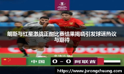 朗斯与红星激战正酣比赛结果揭晓引发球迷热议与期待